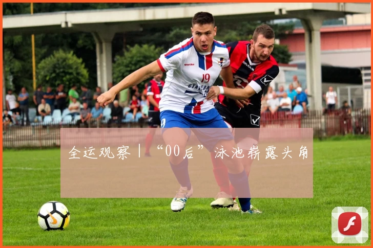全运观察｜“00后”泳池崭露头角
