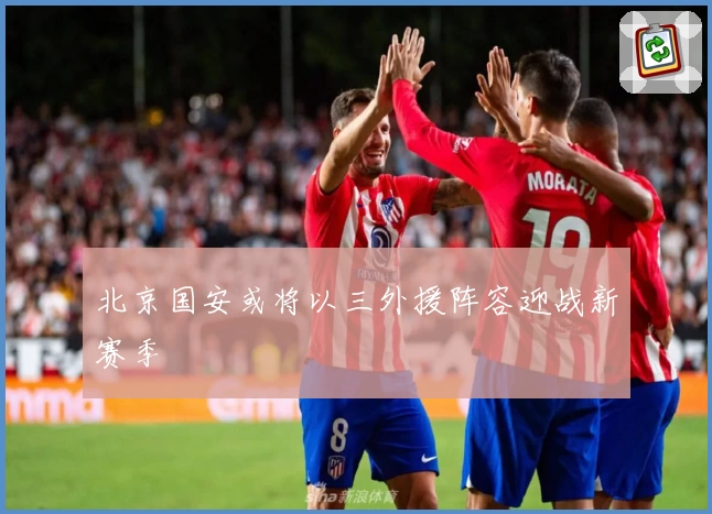 北京国安或将以三外援阵容迎战新赛季
