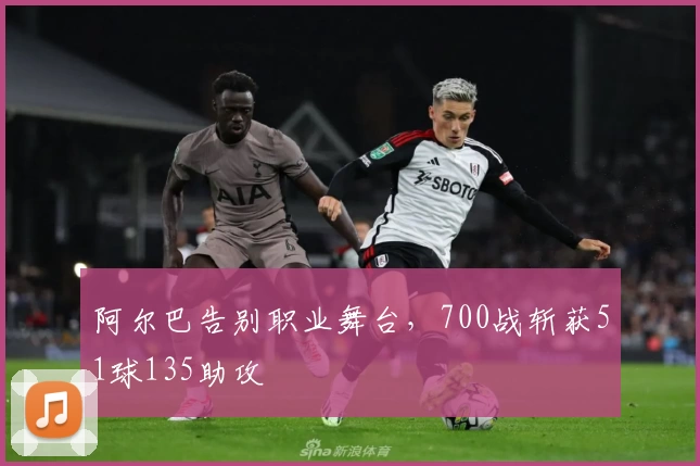 阿尔巴告别职业舞台，700战斩获51球135助攻