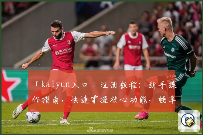 「kaiyun入口」注册教程：新手操作指南，快速掌握核心功能，畅享便捷体验