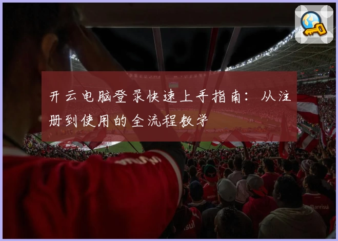 开云电脑登录快速上手指南：从注册到使用的全流程教学