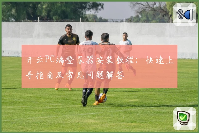 开云PC端登录器安装教程：快速上手指南及常见问题解答