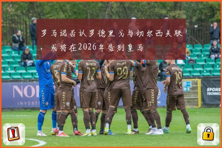 罗马诺否认罗德里戈与切尔西关联，或将在2026年告别皇马