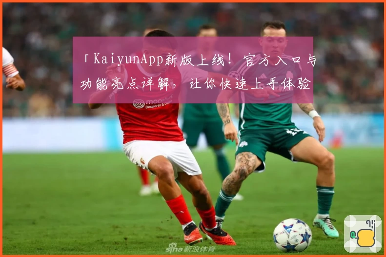 「KaiyunApp新版上线！官方入口与功能亮点详解，让你快速上手体验」