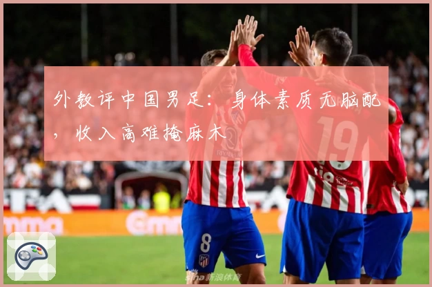 外教评中国男足：身体素质无脑配，收入高难掩麻木