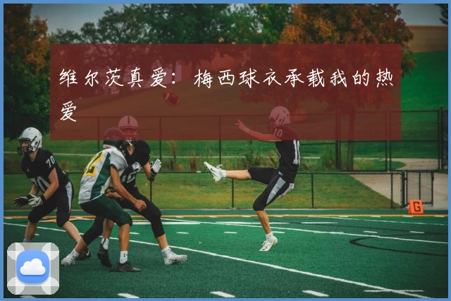 维尔茨真爱：梅西球衣承载我的热爱