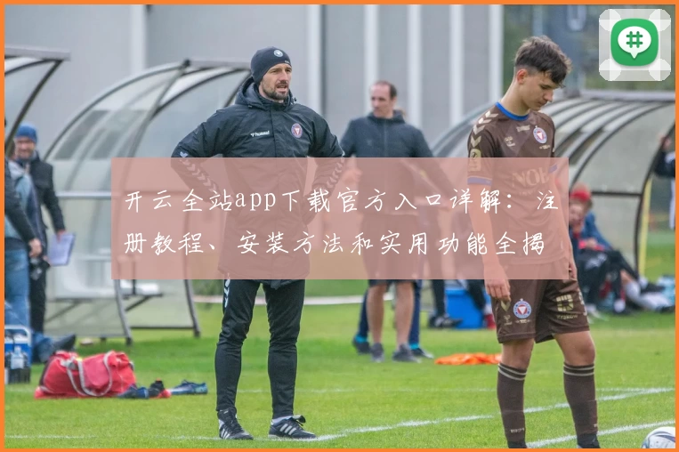 开云全站app下载官方入口详解：注册教程、安装方法和实用功能全揭秘