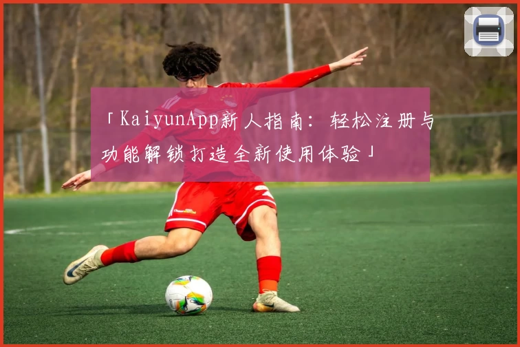 「KaiyunApp新人指南：轻松注册与功能解锁打造全新使用体验」
