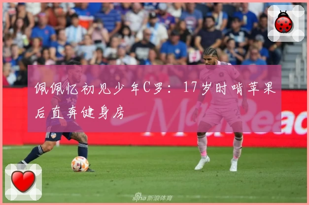 佩佩忆初见少年C罗：17岁时啃苹果后直奔健身房