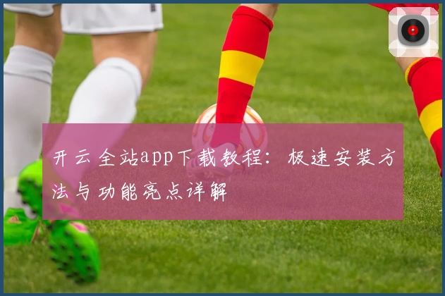 开云全站app下载教程：极速安装方法与功能亮点详解