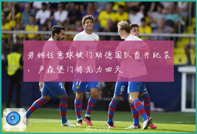 劳姆任意球破门助德国队首开纪录，卢森堡门将无力回天