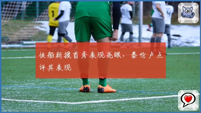 快船新援首秀表现亮眼，泰伦卢点评其表现