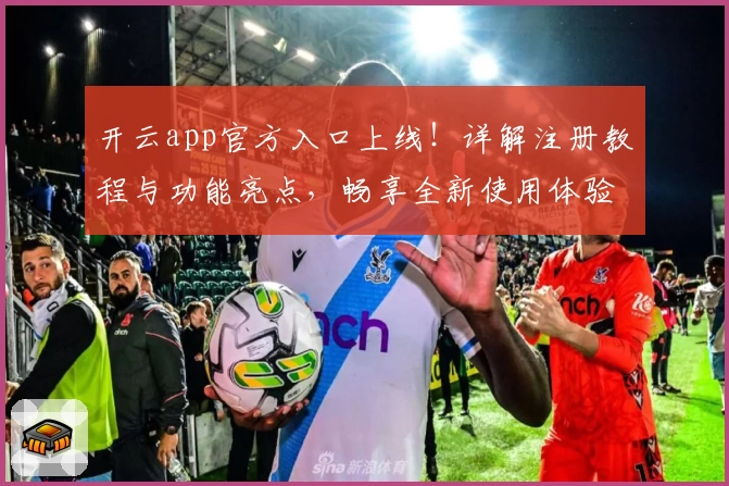 开云app官方入口上线!详解注册教程与功能亮点,畅享全新使用体验