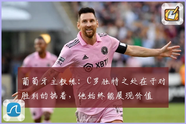 葡萄牙主教练:C罗独特之处在于对胜利的执着,他始终能展现价值