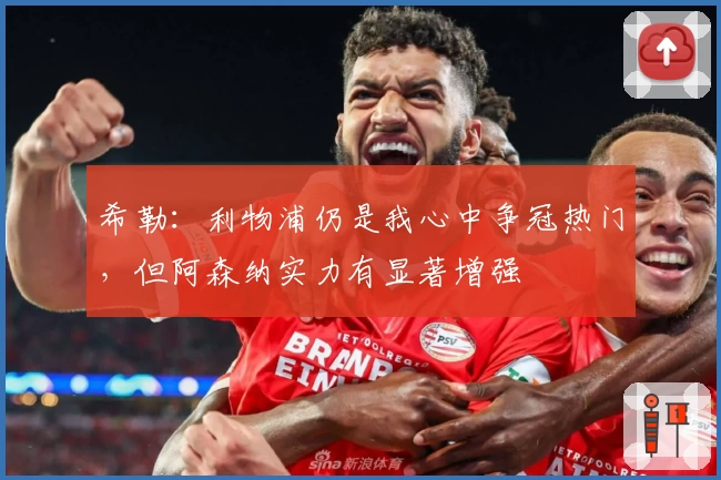 希勒:利物浦仍是我心中争冠热门,但阿森纳实力有显著增强