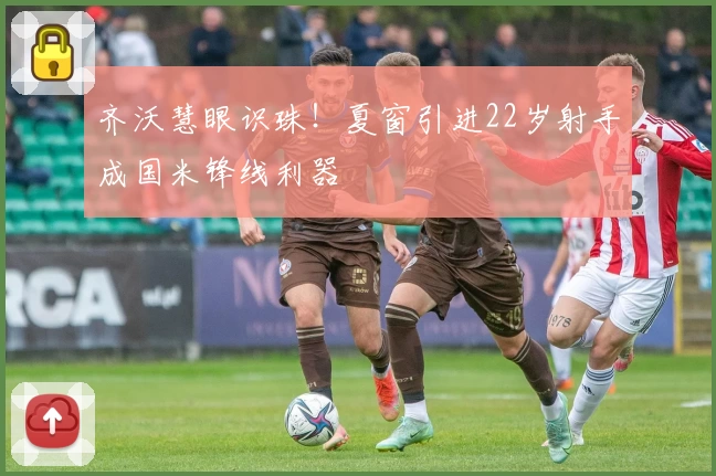 齐沃慧眼识珠！夏窗引进22岁射手成国米锋线利器