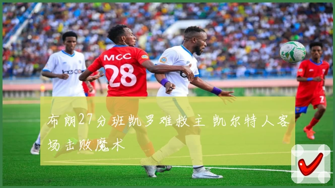 布朗27分班凯罗难救主 凯尔特人客场击败魔术