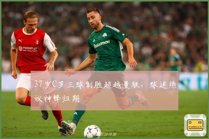 37岁C罗三球制胜超越曼联，球迷热议神锋归期