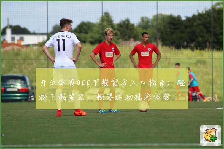 开云体育app下载官方入口指南：轻松下载安装，畅享运动精彩体验