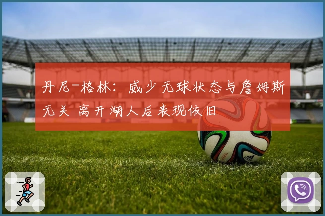 丹尼-格林：威少无球状态与詹姆斯无关 离开湖人后表现依旧