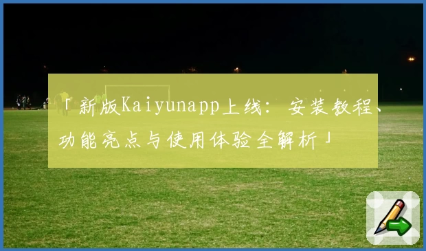 「新版Kaiyunapp上线：安装教程、功能亮点与使用体验全解析」