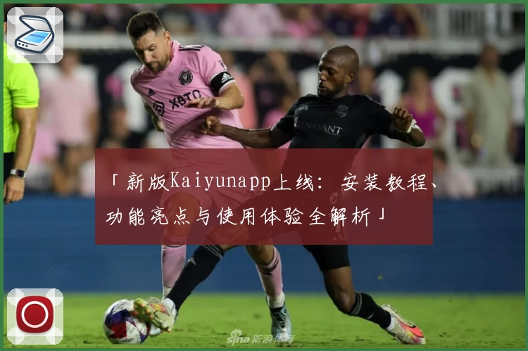 「新版Kaiyunapp上线：安装教程、功能亮点与使用体验全解析」