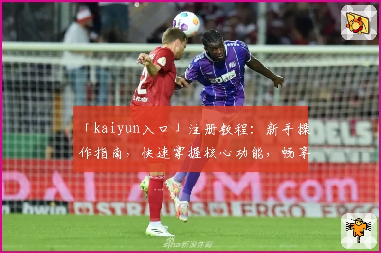 「kaiyun入口」注册教程：新手操作指南，快速掌握核心功能，畅享便捷体验