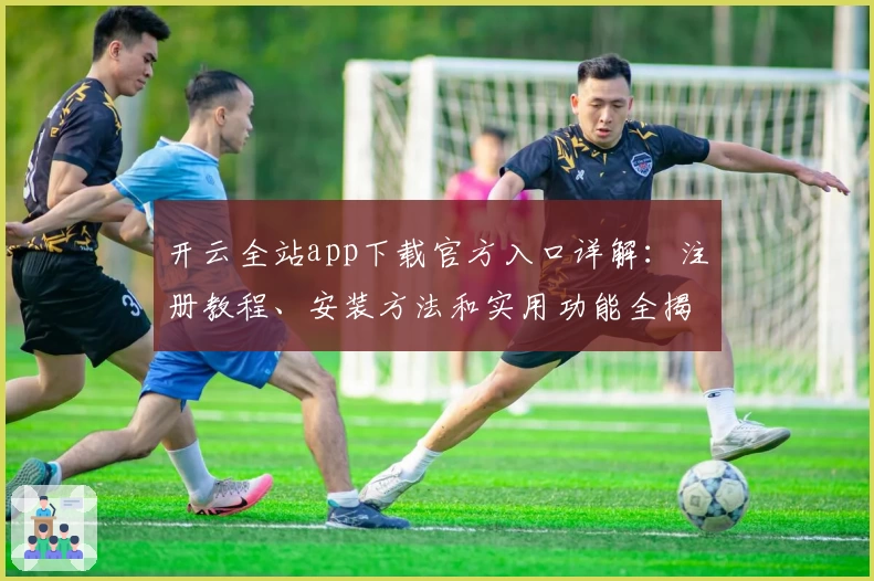 开云全站app下载官方入口详解：注册教程、安装方法和实用功能全揭秘
