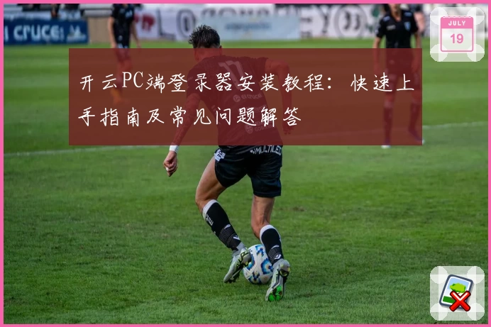 开云PC端登录器安装教程：快速上手指南及常见问题解答