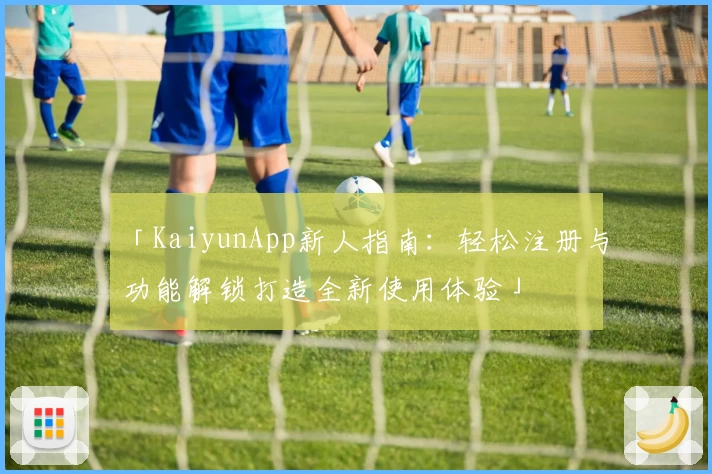 「KaiyunApp新人指南：轻松注册与功能解锁打造全新使用体验」
