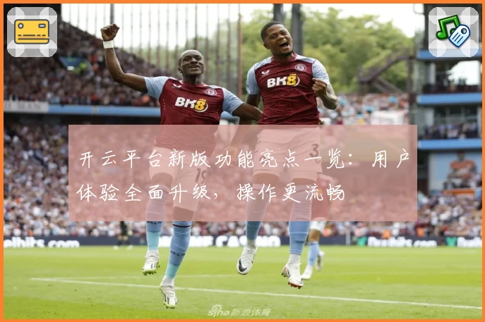 开云平台新版功能亮点一览：用户体验全面升级，操作更流畅